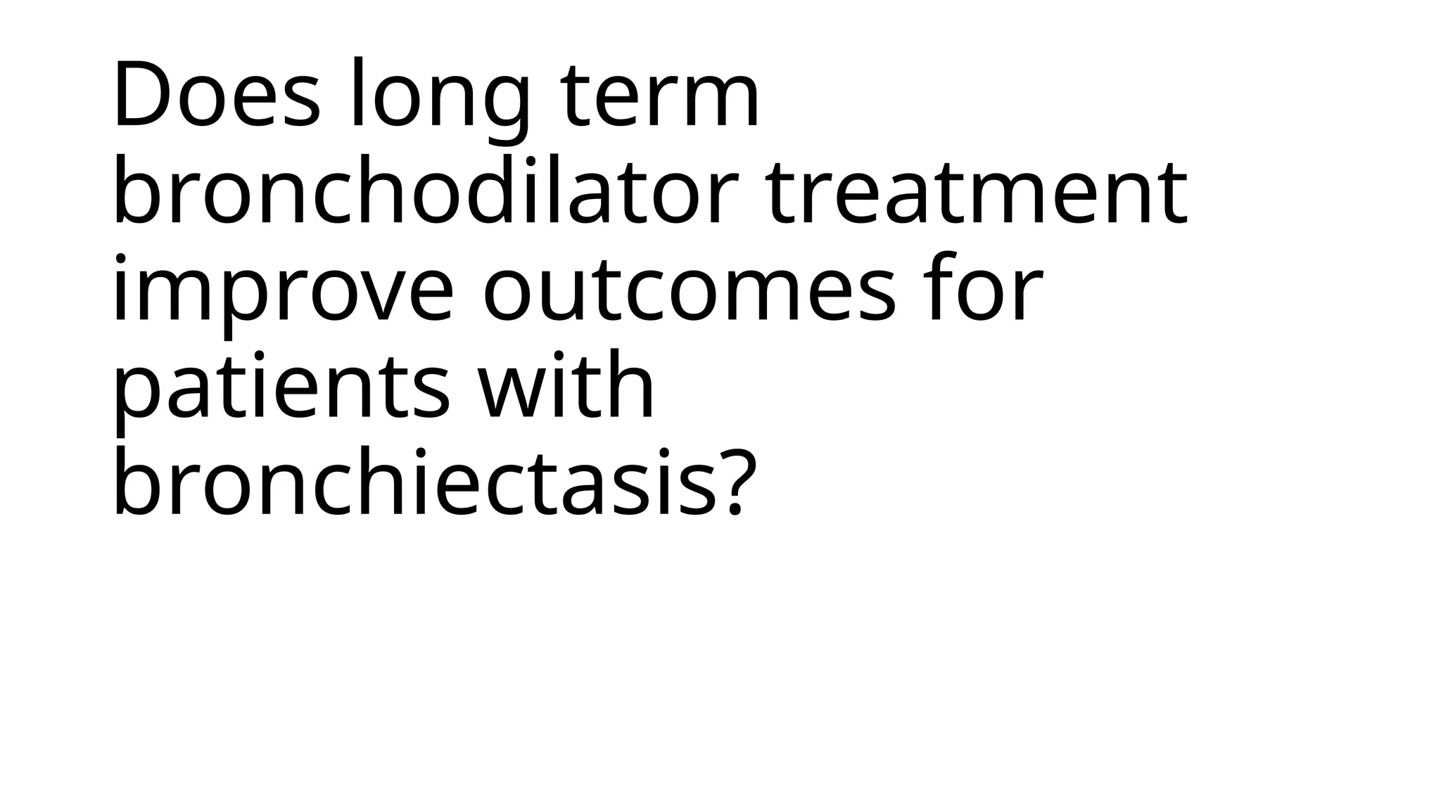 Does long term
bronchodilator treatment
improve outcomes for
patients with
bronchiectasis?
 