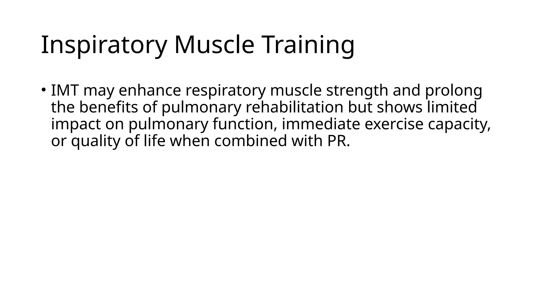 Inspiratory Muscle Training
• IMT may enhance respiratory muscle strength and prolong
the benefits of pulmonary rehabilitation but shows limited
impact on pulmonary function, immediate exercise capacity,
or quality of life when combined with PR.
 