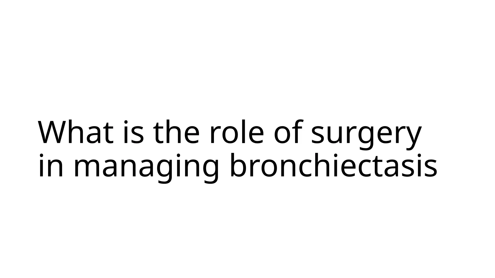 What is the role of surgery
in managing bronchiectasis
 