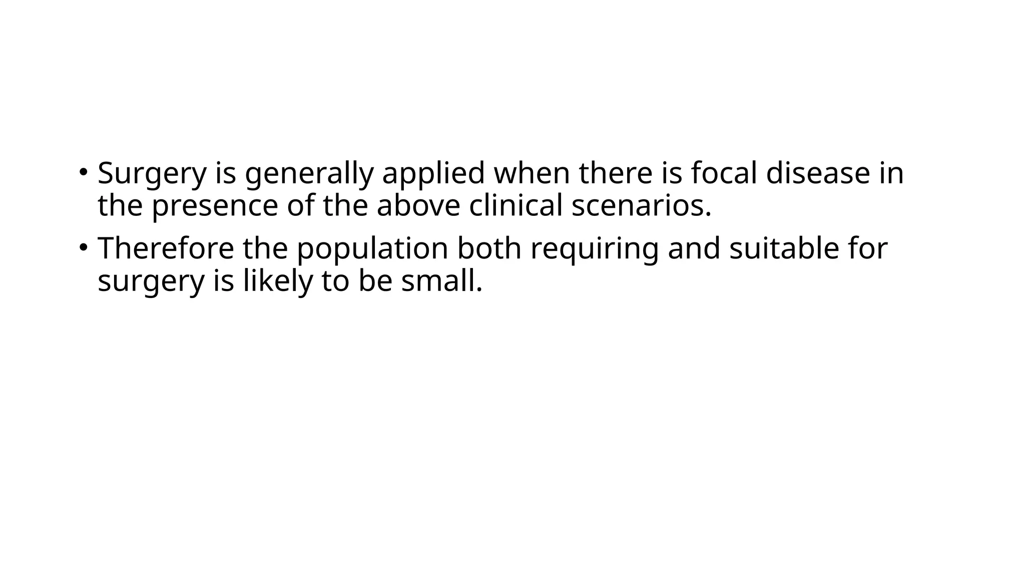 • Surgery is generally applied when there is focal disease in
the presence of the above clinical scenarios.
• Therefore the population both requiring and suitable for
surgery is likely to be small.
 