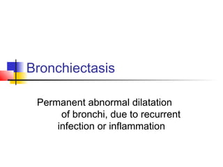 Bronchiectasis
Permanent abnormal dilatation
of bronchi, due to recurrent
infection or inflammation
 