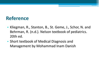 Reference
• Kliegman, R., Stanton, B., St. Geme, J., Schor, N. and
Behrman, R. (n.d.). Nelson textbook of pediatrics.
20th ed.
• Short textbook of Medical Diagnosis and
Management by Mohammad Inam Danish
 