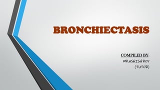 BRONCHIECTASIS
COMPILED BY:
MR.ASHISH ROY
(TUTOR)
 