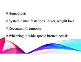 Hemoptysis
Systemic manifestations –fever, weight loss
Reccurant Pneumonia
Wheezing in wide spread bronchiectasis
 