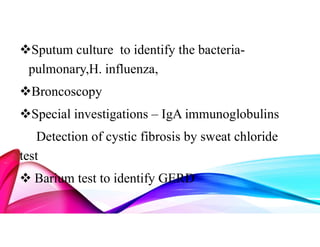Sputum culture to identify the bacteria-
pulmonary,H. influenza,
Broncoscopy
Special investigations – IgA immunoglobulins
Detection of cystic fibrosis by sweat chloride
test
 Barium test to identify GERD
 