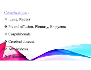 Complications :
 Lung abscess
 Pleural effusion. Pleurasy, Empyema
 Corpulmonale
 Cerebral abscess
 Amyloidosis
 Pneumonia
 