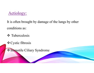 Aetiology:
It is often brought by damage of the lungs by other
conditions as:
 Tuberculosis
Cystic fibrosis
Immotile Ciliary Syndrome
 