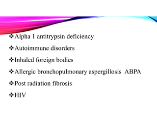 Alpha 1 antitrypsin deficiency
Autoimmune disorders
Inhaled foreign bodies
Allergic bronchopulmonary aspergillosis ABPA
Post radiation fibrosis
HIV
 