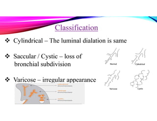 Classification
 Cylindrical – The luminal dialation is same
 Saccular / Cystic – loss of
bronchial subdivision
 Varicose – irregular appearance
 