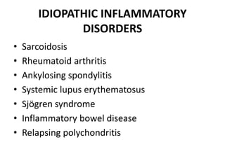 IDIOPATHIC INFLAMMATORY
DISORDERS
• Sarcoidosis
• Rheumatoid arthritis
• Ankylosing spondylitis
• Systemic lupus erythematosus
• Sjögren syndrome
• Inflammatory bowel disease
• Relapsing polychondritis
 