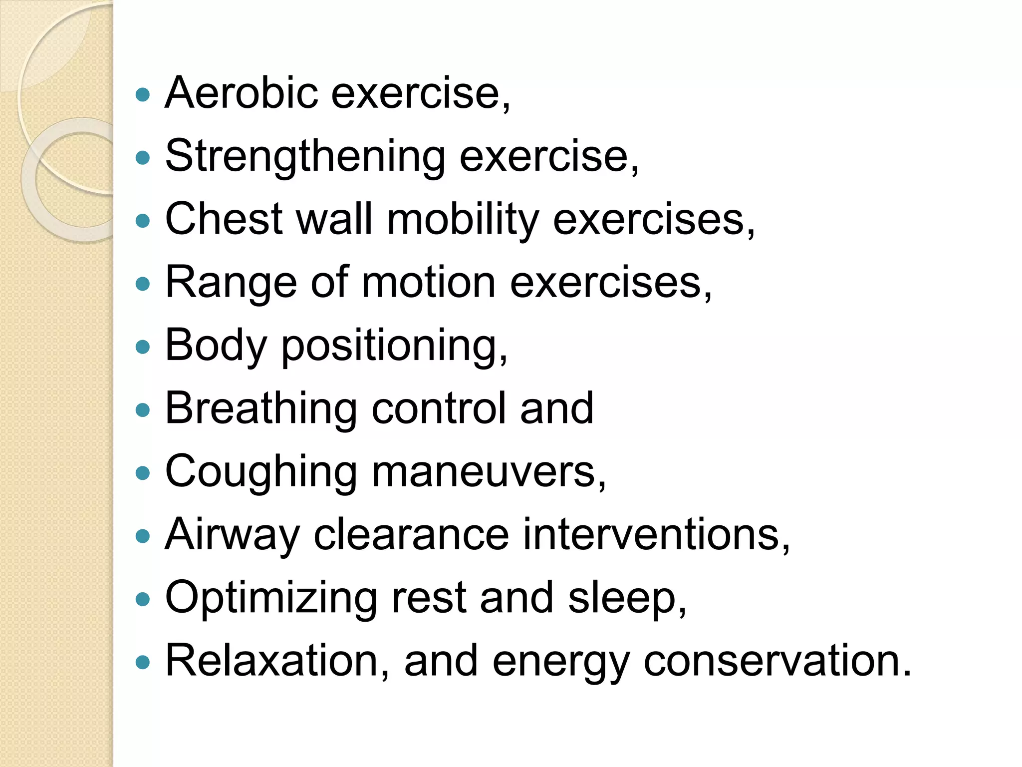  Aerobic exercise,
 Strengthening exercise,
 Chest wall mobility exercises,
 Range of motion exercises,
 Body positioning,
 Breathing control and
 Coughing maneuvers,
 Airway clearance interventions,
 Optimizing rest and sleep,
 Relaxation, and energy conservation.
 