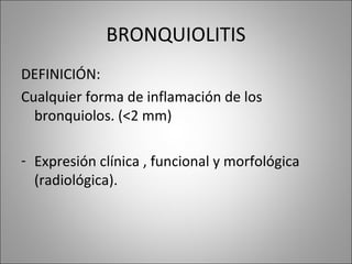 BRONQUIOLITIS 
DEFINICIÓN: 
Cualquier forma de inflamación de los 
bronquiolos. (<2 mm) 
- Expresión clínica , funcional y morfológica 
(radiológica). 
 