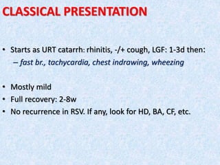 CLASSICAL PRESENTATION
• Starts as URT catarrh: rhinitis, -/+ cough, LGF: 1-3d then:
– fast br., tachycardia, chest indrawing, wheezing
• Mostly mild
• Full recovery: 2-8w
• No recurrence in RSV. If any, look for HD, BA, CF, etc.
 