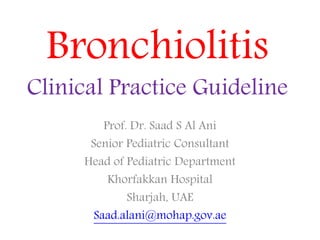 Bronchiolitis
Clinical Practice Guideline
Prof. Dr. Saad S Al Ani
Senior Pediatric Consultant
Head of Pediatric Department
Khorfakkan Hospital
Sharjah, UAE
Saad.alani@mohap.gov.ae
 