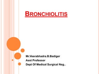 BRONCHIOLITIS
Mr.Veerabhadra.B.Badiger
Asst Professor
Dept Of Medical Surgical Nsg..
 