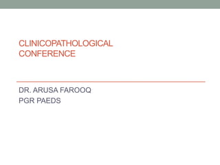 CLINICOPATHOLOGICAL
CONFERENCE
DR. ARUSA FAROOQ
PGR PAEDS
 