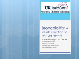 Bronchiolitis: A
Reintroduction to
an Old Friend
Jaime Pittenger, MD, FAAP
Pediatric Hospitalist
Assistant Professor
Department of Pediatrics
University of Kentucky
 
