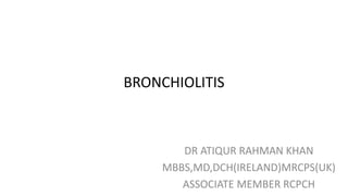 BRONCHIOLITIS
DR ATIQUR RAHMAN KHAN
MBBS,MD,DCH(IRELAND)MRCPS(UK)
ASSOCIATE MEMBER RCPCH
 