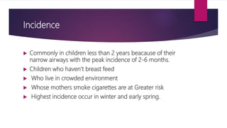 Incidence
 Commonly in children less than 2 years beacause of their
narrow airways with the peak incidence of 2-6 months....