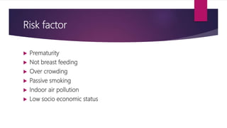 Risk factor
 Prematurity
 Not breast feeding
 Over crowding
 Passive smoking
 Indoor air pollution
 Low socio econom...