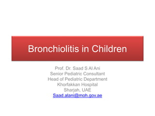 Bronchiolitis in Children
Prof. Dr. Saad S Al Ani
Senior Pediatric Consultant
Head of Pediatric Department
Khorfakkan Hospital
Sharjah, UAE
Saad.alani@moh.gov.ae
 