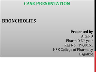 CASE PRESENTATION
BRONCHIOLITS
Presented by
Aftab D
Pharm D 3rd year
Reg No : 19Q0151
HSK College of Pharmacy
Bagalkot
 