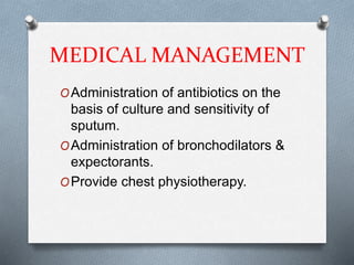 MEDICAL MANAGEMENT
OAdministration of antibiotics on the
basis of culture and sensitivity of
sputum.
OAdministration of bronchodilators &
expectorants.
OProvide chest physiotherapy.
 