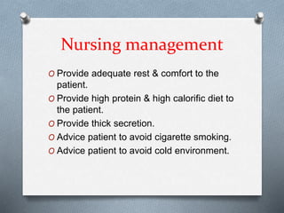 Nursing management
O Provide adequate rest & comfort to the
patient.
O Provide high protein & high calorific diet to
the patient.
O Provide thick secretion.
O Advice patient to avoid cigarette smoking.
O Advice patient to avoid cold environment.
 