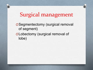 Surgical management
OSegmentectomy (surgical removal
of segment)
OLobectomy (surgical removal of
lobe)
 