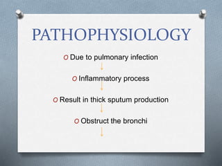 PATHOPHYSIOLOGY
O Due to pulmonary infection
O Inflammatory process
O Result in thick sputum production
O Obstruct the bronchi
 