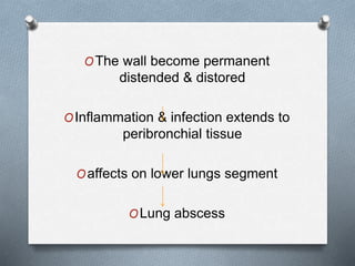 OThe wall become permanent
distended & distored
OInflammation & infection extends to
peribronchial tissue
Oaffects on lower lungs segment
OLung abscess
 