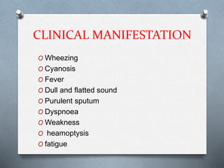 CLINICAL MANIFESTATION
O Wheezing
O Cyanosis
O Fever
O Dull and flatted sound
O Purulent sputum
O Dyspnoea
O Weakness
O heamoptysis
O fatigue
 