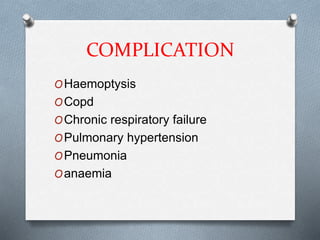 COMPLICATION
OHaemoptysis
OCopd
OChronic respiratory failure
OPulmonary hypertension
OPneumonia
Oanaemia
 