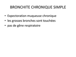 BRONCHITE CHRONIQUE SIMPLE
• Expectoration muqueuse chronique
• les grosses bronches sont touchées
• pas de gêne respiratoire
 