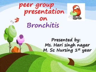 peer group
presentation
on
Bronchitis
Presented by:
Ms. Hari singh nagar
M. Sc Nursing 1st year
 