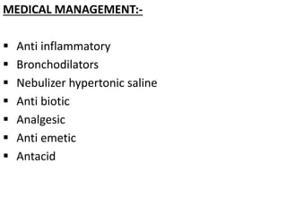 MEDICAL MANAGEMENT:-
 Anti inflammatory
 Bronchodilators
 Nebulizer hypertonic saline
 Anti biotic
 Analgesic
 Anti emetic
 Antacid
 