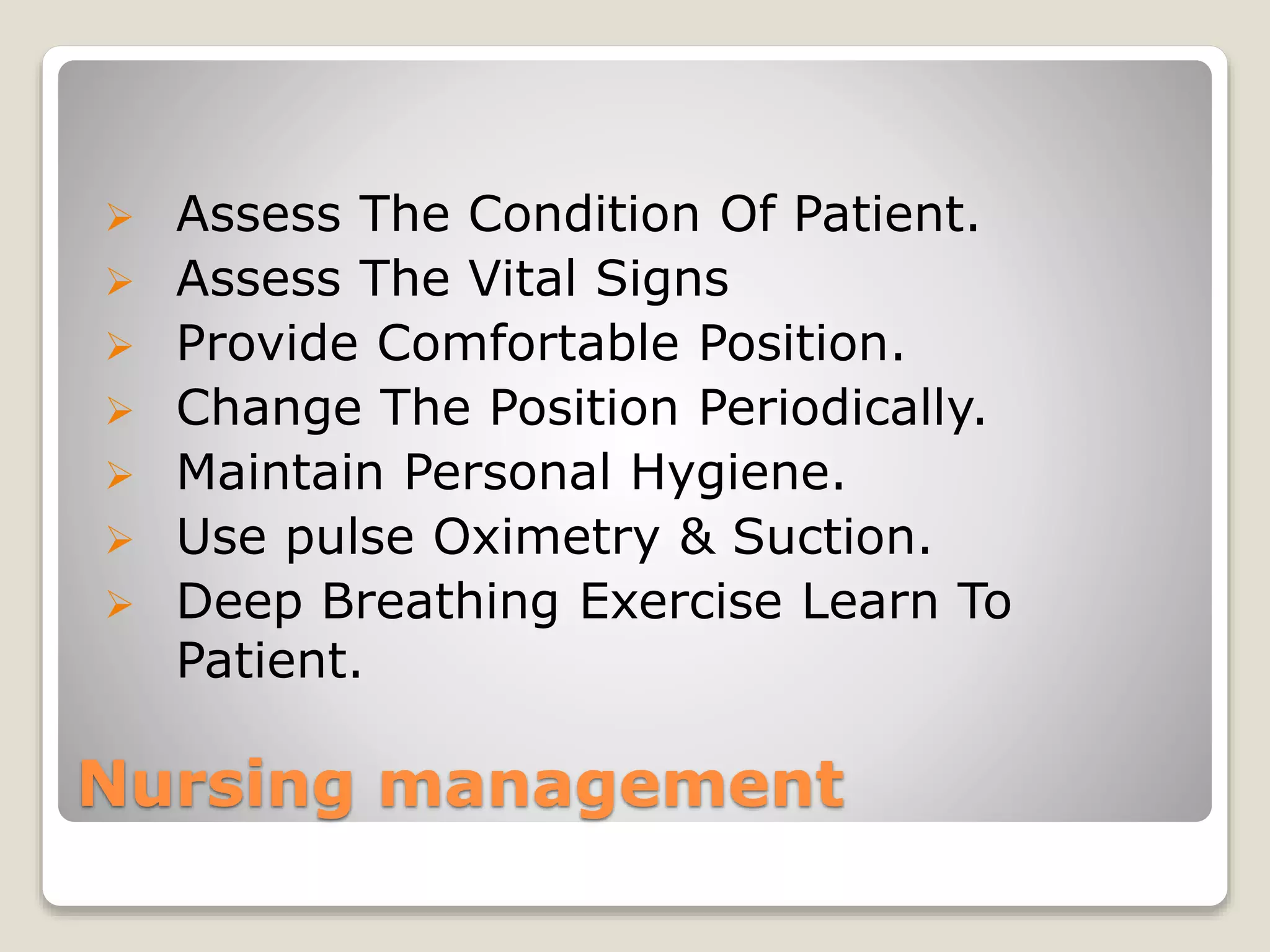 Nursing management
 Assess The Condition Of Patient.
 Assess The Vital Signs
 Provide Comfortable Position.
 Change The Position Periodically.
 Maintain Personal Hygiene.
 Use pulse Oximetry & Suction.
 Deep Breathing Exercise Learn To
Patient.
 