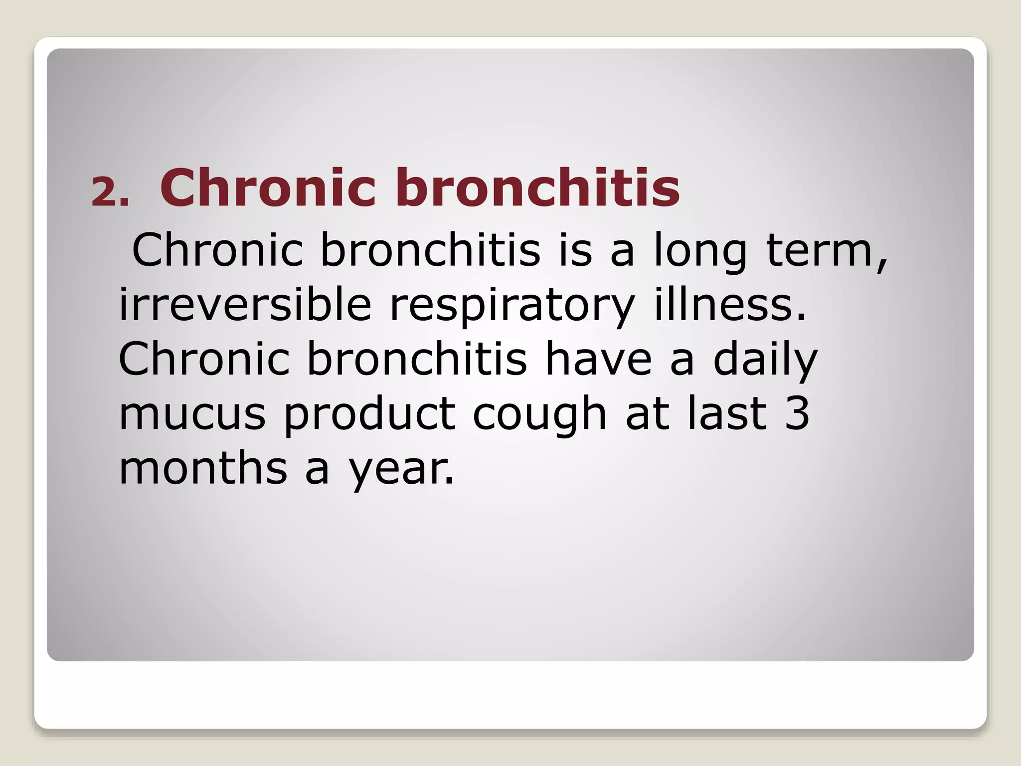 2. Chronic bronchitis
Chronic bronchitis is a long term,
irreversible respiratory illness.
Chronic bronchitis have a daily
mucus product cough at last 3
months a year.
 