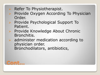 Cont...
 Refer To Physiotherapist.
 Provide Oxygen According To Physician
Order.
 Provide Psychological Support To
Patient.
 Provide Knowledge About Chronic
Bronchitis.
 administer medication according to
physician order.
Bronchodilators, antibiotics,
 