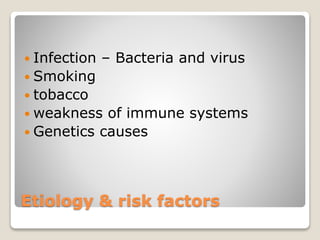 Etiology & risk factors
 Infection – Bacteria and virus
 Smoking
 tobacco
 weakness of immune systems
 Genetics causes
 
