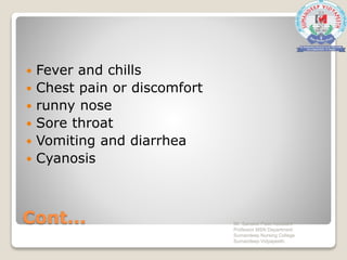 Cont...
 Fever and chills
 Chest pain or discomfort
 runny nose
 Sore throat
 Vomiting and diarrhea
 Cyanosis
Mr. Sanaket Patel Assistant
Professor MSN Department
Sumandeep Nursing College
Sumandeep Vidyapeeth
 