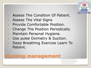 Nursing management
 Assess The Condition Of Patient.
 Assess The Vital Signs
 Provide Comfortable Position.
 Change The Position Periodically.
 Maintain Personal Hygiene.
 Use pulse Oximetry & Suction.
 Deep Breathing Exercise Learn To
Patient.
Mr. Sanaket Patel Assistant
Professor MSN Department
Sumandeep Nursing College
Sumandeep Vidyapeeth
 