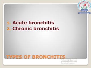 TYPES OF BRONCHITIS
1. Acute bronchitis
2. Chronic bronchitis
Mr. Sanaket Patel Assistant
Professor MSN Department
Sumandeep Nursing College
Sumandeep Vidyapeeth
 