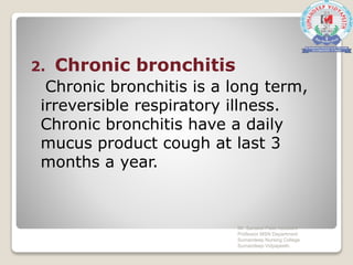 2. Chronic bronchitis
Chronic bronchitis is a long term,
irreversible respiratory illness.
Chronic bronchitis have a daily
mucus product cough at last 3
months a year.
Mr. Sanaket Patel Assistant
Professor MSN Department
Sumandeep Nursing College
Sumandeep Vidyapeeth
 