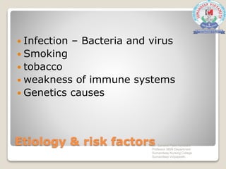 Etiology & risk factors
 Infection – Bacteria and virus
 Smoking
 tobacco
 weakness of immune systems
 Genetics causes
Mr. Sanaket Patel Assistant
Professor MSN Department
Sumandeep Nursing College
Sumandeep Vidyapeeth
 