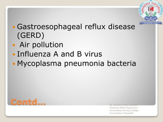 Contd…
 Gastroesophageal reflux disease
(GERD)
 Air pollution
 Influenza A and B virus
 Mycoplasma pneumonia bacteria
Mr. Sanaket Patel Assistant
Professor MSN Department
Sumandeep Nursing College
Sumandeep Vidyapeeth
 