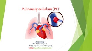 Pulmonary embolism (PE)
Prepared by
Mr.Abhay Rajpoot
HOD (Dep. of Medical Surgical)
abhayrajpoot5591@gmail.com
 