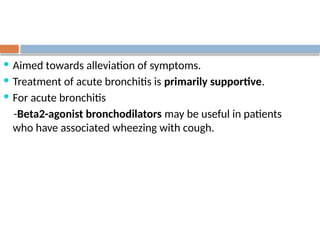 Treatment of Acute Bronchitis
 Aimed towards alleviation of symptoms.
 Treatment of acute bronchitis is primarily supportive.
 For acute bronchitis
-Beta2-agonist bronchodilators may be useful in patients
who have associated wheezing with cough.
 
