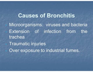 Causes of Bronchitis
• Microorganisms: viruses and bacteria
• Extension of infection from the
trachea
• Traumatic injuries
• Over exposure to industrial fumes.
 