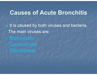 Causes of Acute Bronchitis
 It is caused by both viruses and bacteria.
The main viruses are:
 Rhinoviruses
 Coronaviruses
 Adenoviruses
 